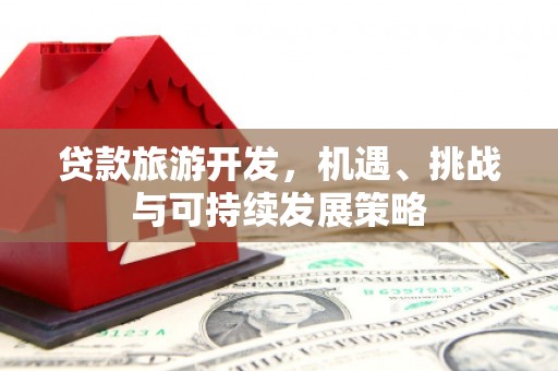 新昌贷款旅游开发，机遇、挑战与可持续发展策略